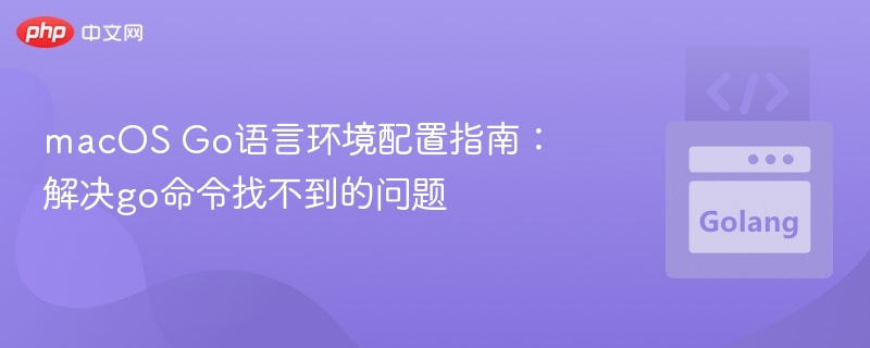 macOS Go语言环境配置指南:解决go命令找不到的问题