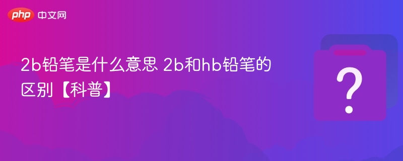 2B铅笔是什么？2B与HB区别解析