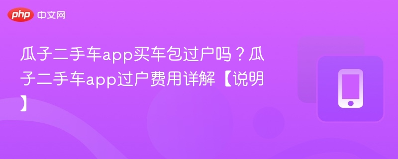 瓜子二手车app买车包过户吗?瓜子二手车app过户费用详解【说明】