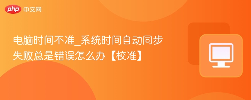 电脑时间不准_系统时间自动同步失败总是错误怎么办【校准】