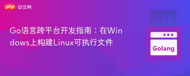 Go语言跨平台编译：Windows生成Linux可执行文件