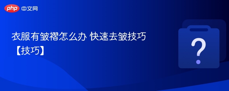 衣服起皱怎么处理？去皱小技巧分享