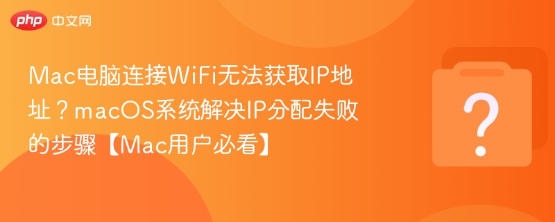 Mac电脑连接WiFi无法获取IP地址？macOS系统解决IP分配失败的步骤【Mac用户必看】