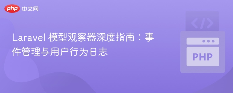 Laravel 模型观察器深度指南：事件管理与用户行为日志

