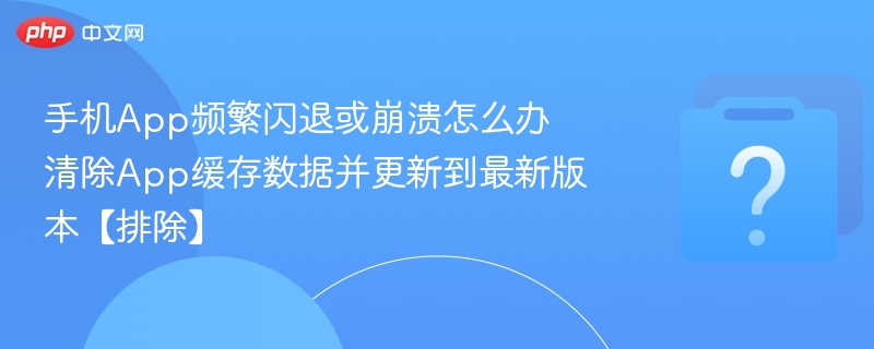 手机App闪退怎么解决？清除缓存更新有效