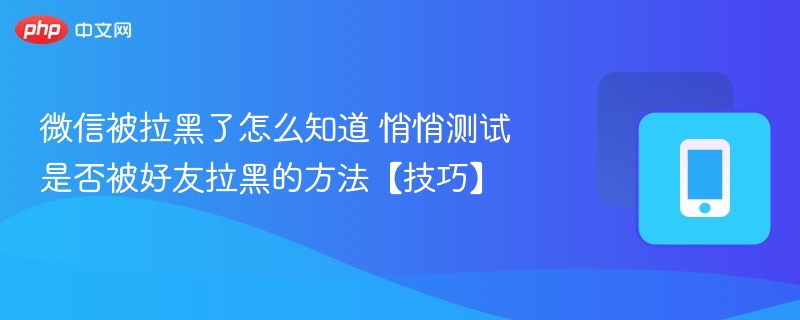 微信被拉黑了怎么知道 悄悄测试是否被好友拉黑的方法【技巧】