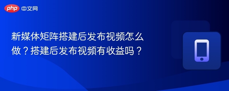 新媒体矩阵如何发布视频？矩阵发布有收益吗