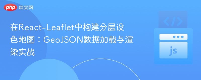 在React-Leaflet中构建分层设色地图:GeoJSON数据加载与渲染实战