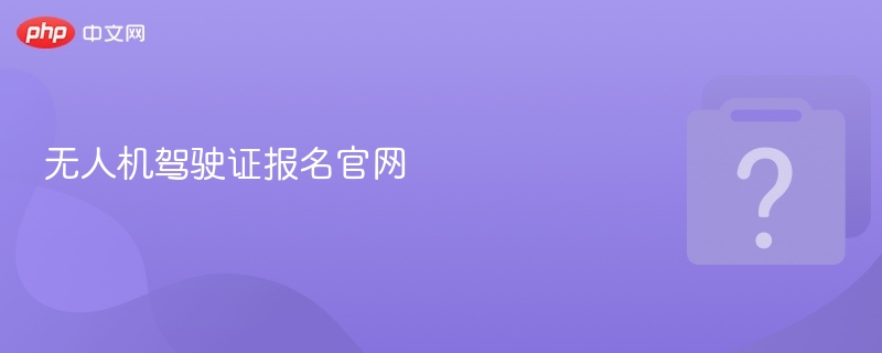 无人机驾驶证报名流程及入口详解