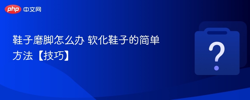 鞋子磨脚处理方法鞋子软化技巧分享