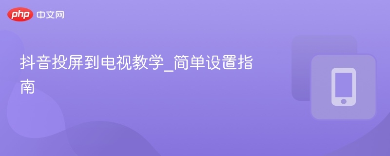 抖音投屏到电视教学_简单设置指南