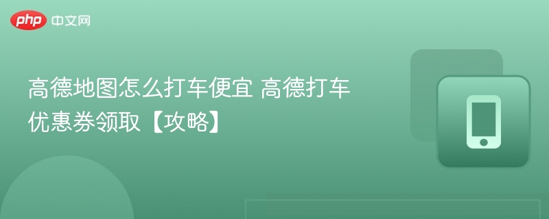 高德打车怎么更便宜？优惠券领取技巧