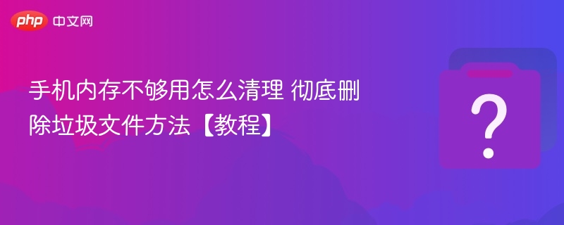 手机内存不足怎么清理？彻底清理垃圾方法