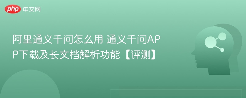 通义千问怎么用？APP下载与长文档解析评测