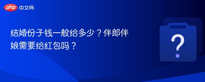 结婚份子钱一般给多少?伴郎伴娘需要给红包吗?