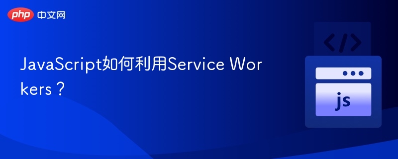 JavaScript如何利用Service Workers？