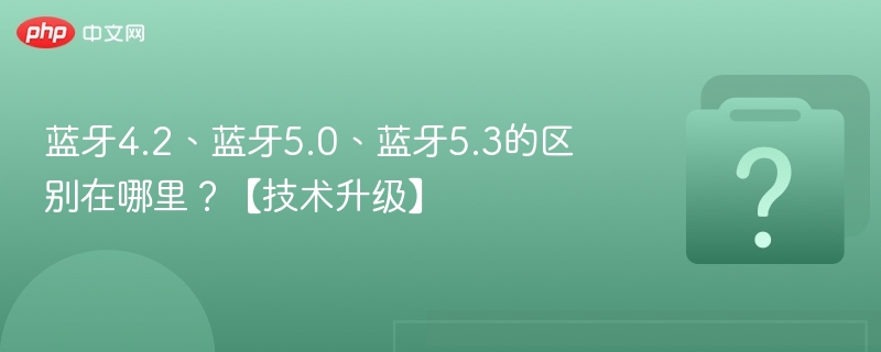 蓝牙4.2、蓝牙5.0、蓝牙5.3的区别在哪里?【技术升级】