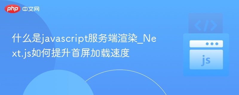 JS服务端渲染是什么？Next.js首屏优化技巧