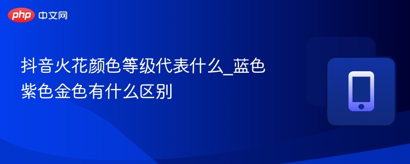 抖音火花颜色等级详解：蓝紫金区别在哪