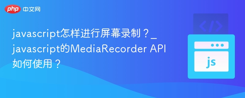 javascript怎样进行屏幕录制?_javascript的MediaRecorder API如何使用?