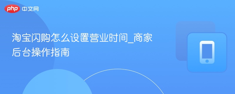 淘宝闪购如何设置营业时间？商家操作教程