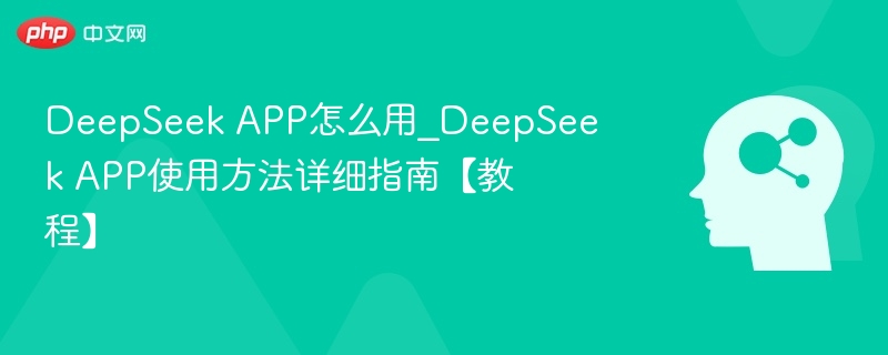 DeepSeek APP怎么用_DeepSeek APP使用方法详细指南【教程】