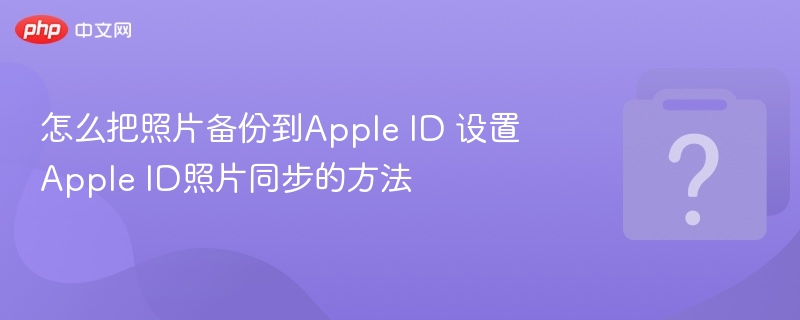 怎么把照片备份到Apple ID 设置Apple ID照片同步的方法