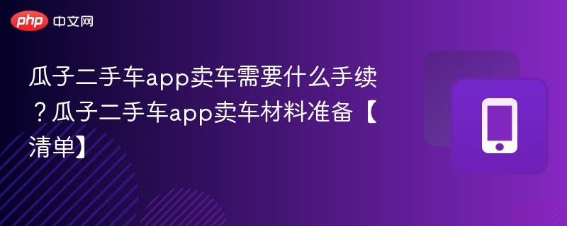 瓜子二手车app卖车需要什么手续？瓜子二手车app卖车材料准备【清单】