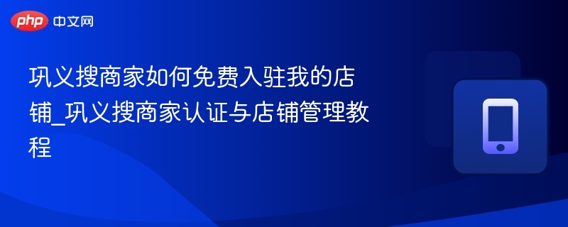 巩义搜商家如何免费入驻我的店铺_巩义搜商家认证与店铺管理教程