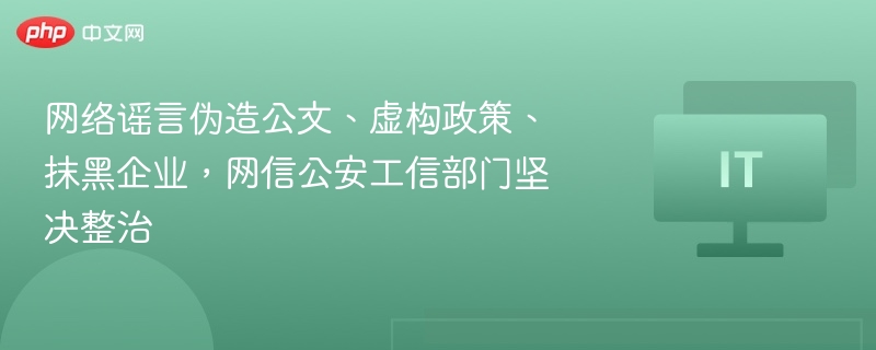 网络谣言伪造公文、虚构政策、抹黑企业，网信公安工信部门坚决整治