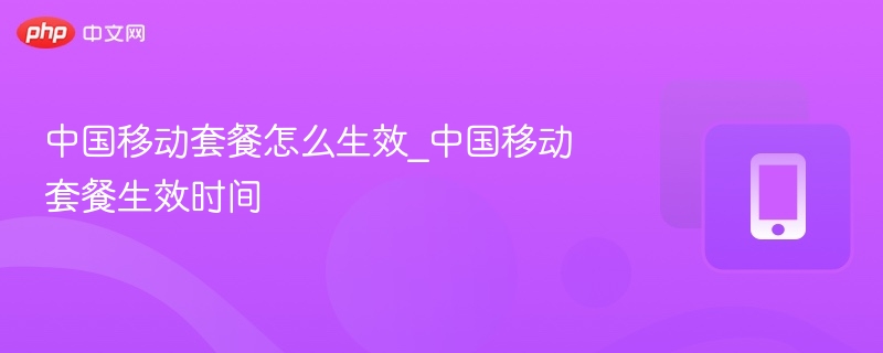 中国移动套餐何时生效？详解办理时间