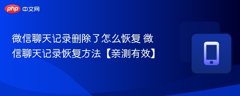 微信聊天记录删除怎么恢复？亲测有效方法