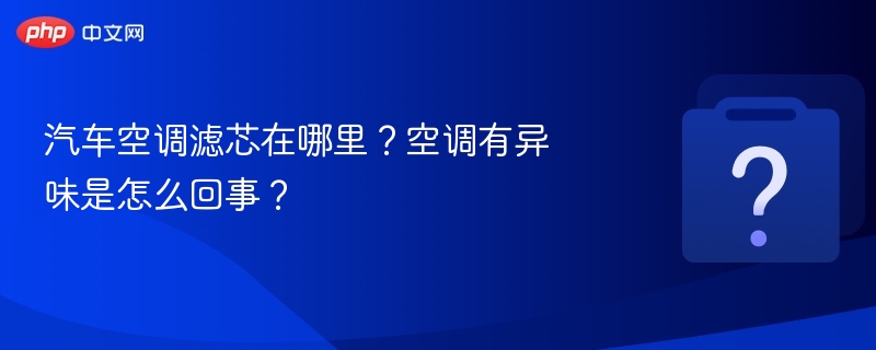 汽车空调滤芯位置及异味处理方法