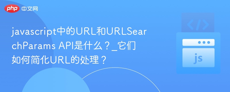 javascript中的URL和URLSearchParams API是什么?_它们如何简化URL的处理?