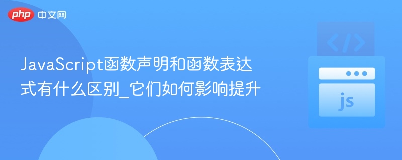 JavaScript函数声明和函数表达式有什么区别_它们如何影响提升
