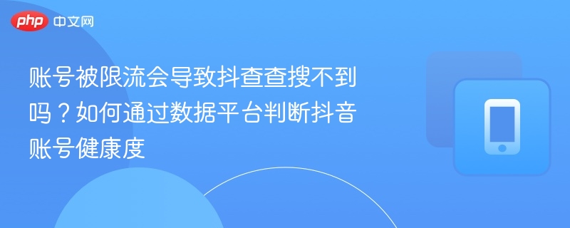账号被限流会导致抖查查搜不到吗?如何通过数据平台判断抖音账号健康度