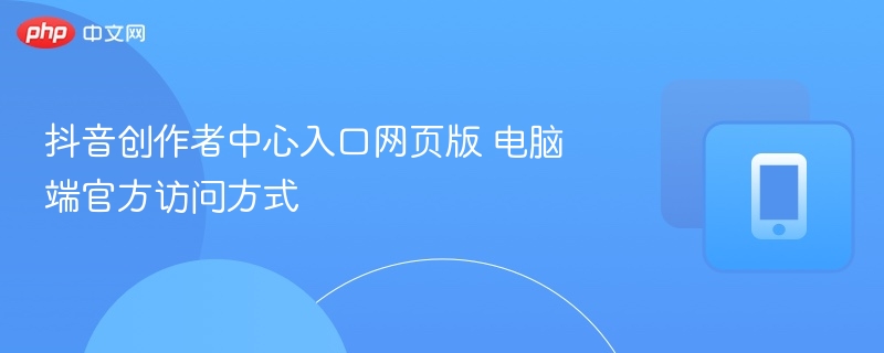 抖音创作者中心官网入口及电脑登录教程