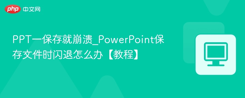 PPT一保存就崩溃_PowerPoint保存文件时闪退怎么办【教程】