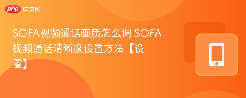 SOFA视频通话画质怎么调 SOFA视频通话清晰度设置方法【设置】