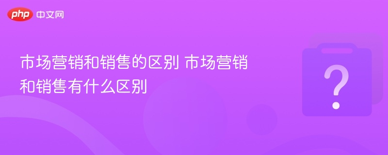市场营销和销售的区别 市场营销和销售有什么区别