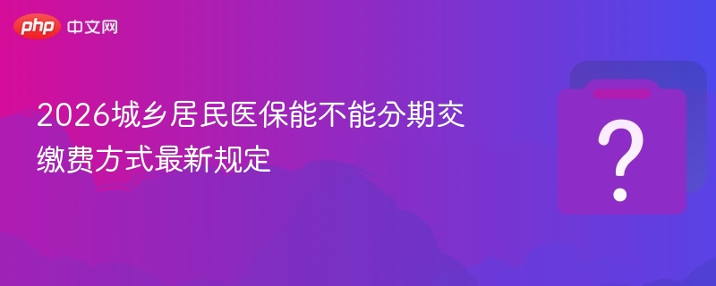2026城乡居民医保能不能分期交 缴费方式最新规定