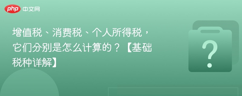 增值税、消费税、个人所得税,它们分别是怎么计算的?【基础税种详解】