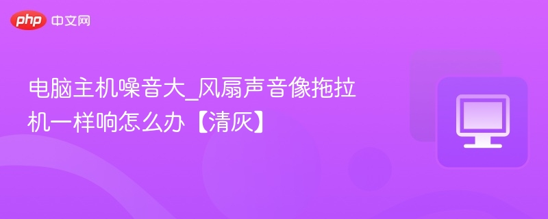 电脑主机噪音大？风扇清灰攻略！