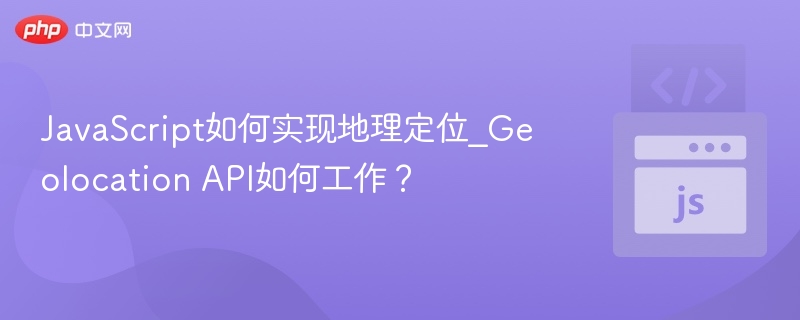 JavaScript如何实现地理定位_Geolocation API如何工作?