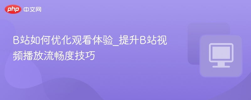 B站如何优化观看体验_提升B站视频播放流畅度技巧