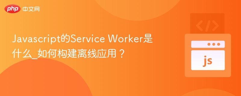 Javascript的Service Worker是什么_如何构建离线应用?