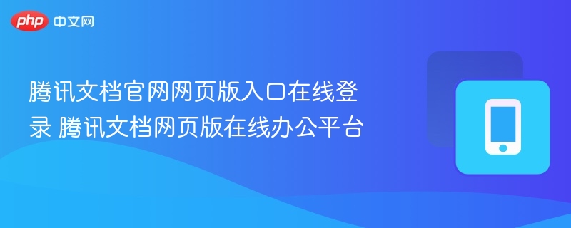 腾讯文档官网网页版入口在线登录 腾讯文档网页版在线办公平台