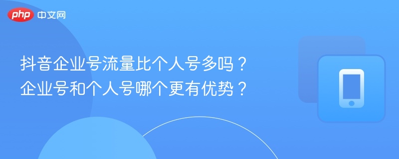 抖音企业号流量比个人号多吗？企业号和个人号哪个更有优势？