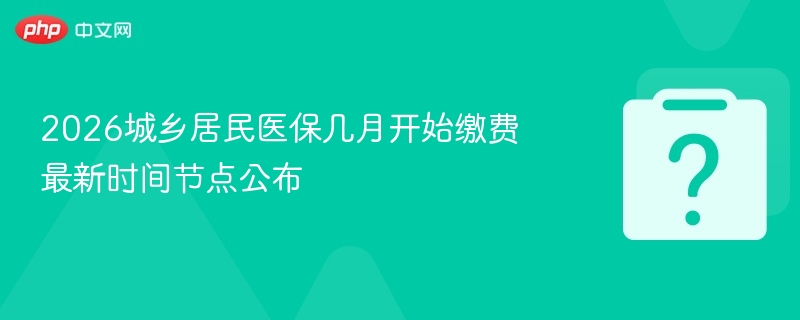 2026城乡居民医保几月开始缴费 最新时间节点公布