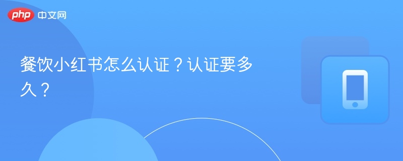 餐饮小红书怎么认证？认证要多久？